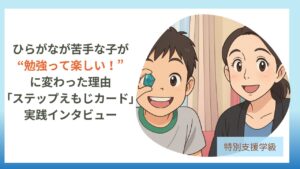 特別支援学級担任向け教員コンパスの記事 ひらがなが苦手な子が “勉強って楽しい!”に変わった理由 |ステップえもじカード実践インタビューのアイキャッチです。