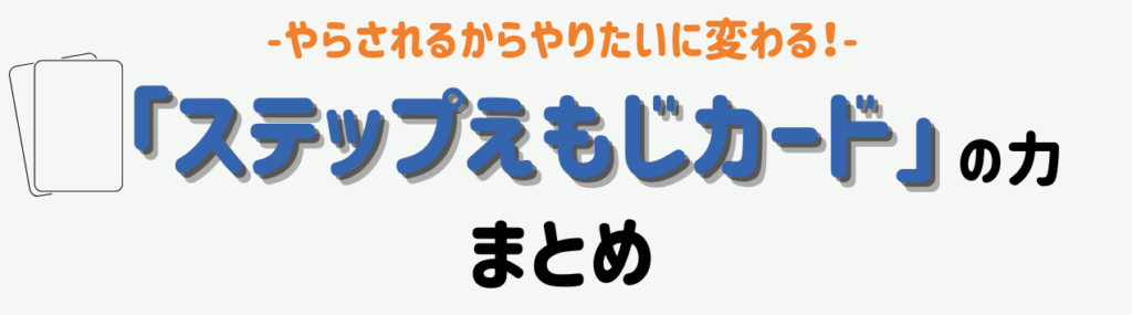 「やらされる」から「やりたい！」へ。親子が教えてくれた《ステップえもじカード》の力 まとめ
