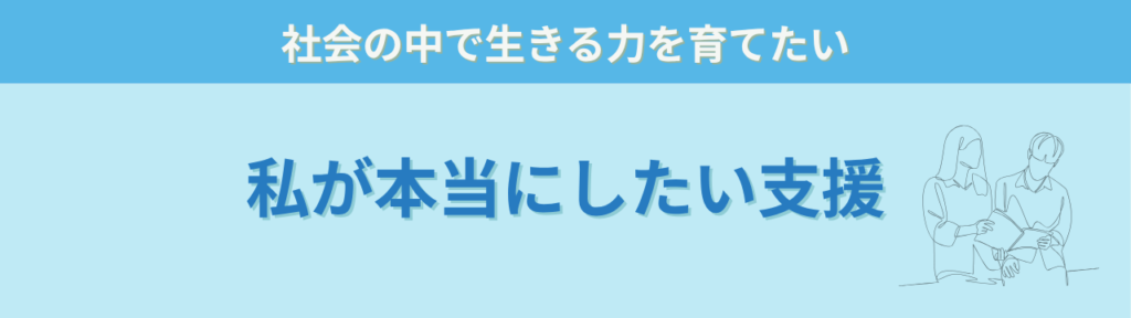 社会につながる特別支援とは｜学校卒業後を見据えた支援の考え方の「私が本当にしたい支援」の画像
