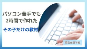 パソコン苦手でも 2時間で作れた その子だけの教材