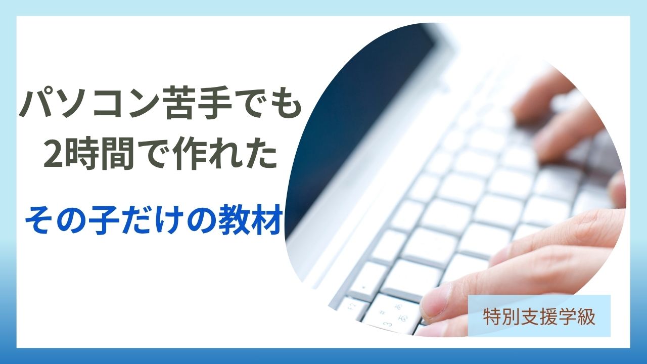 パソコン苦手でも 2時間で作れた その子だけの教材
