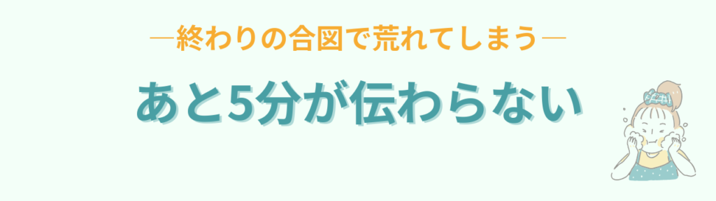 あと5分が伝わらず、終わりの合図で荒れてしまう子ども